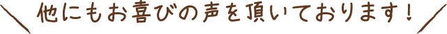他にもお喜びの声を頂いております! 他にもお喜びの声を頂いております!